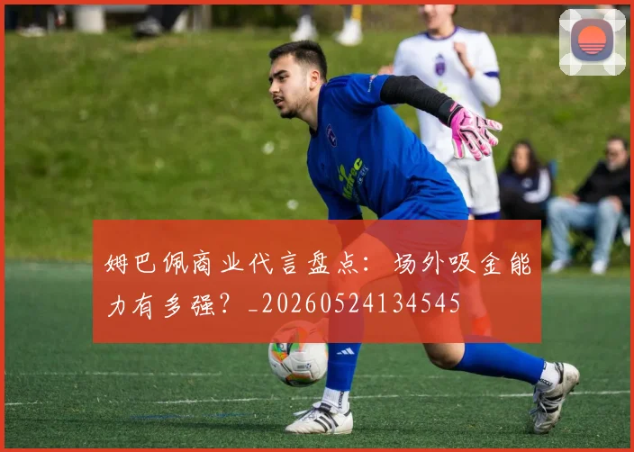姆巴佩商业代言盘点：场外吸金能力有多强？_20260524134545