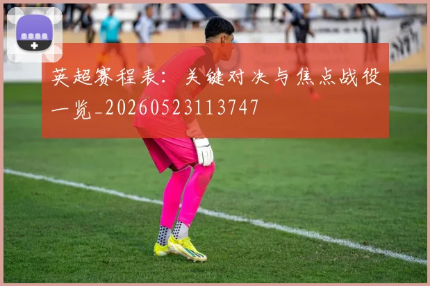 英超赛程表：关键对决与焦点战役一览_20260523113747