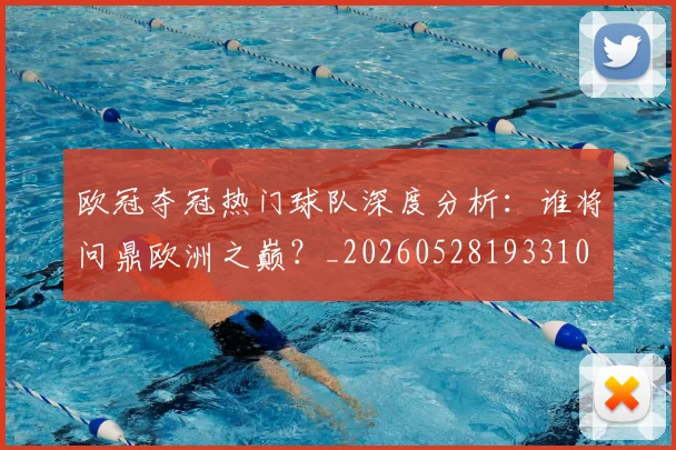 欧冠夺冠热门球队深度分析：谁将问鼎欧洲之巅？_20260528193310