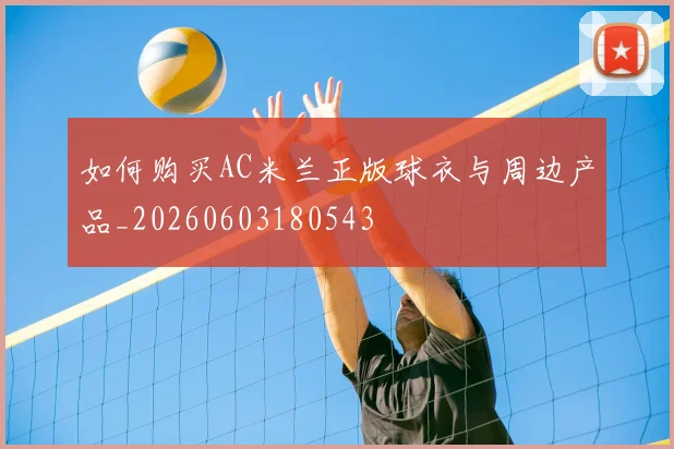 如何购买AC米兰正版球衣与周边产品_20260603180543