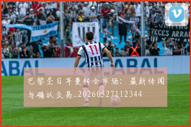 巴黎圣日耳曼转会市场：最新传闻与确认交易_20260527112344