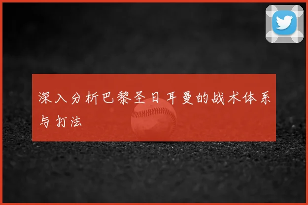 深入分析巴黎圣日耳曼的战术体系与打法